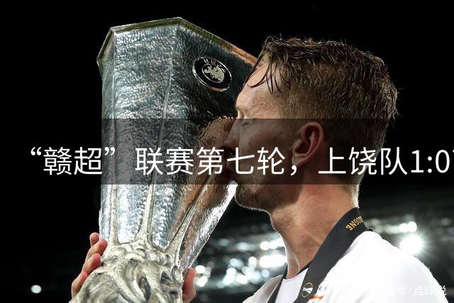 “赣超”联赛第七轮，上饶队1:0南昌队