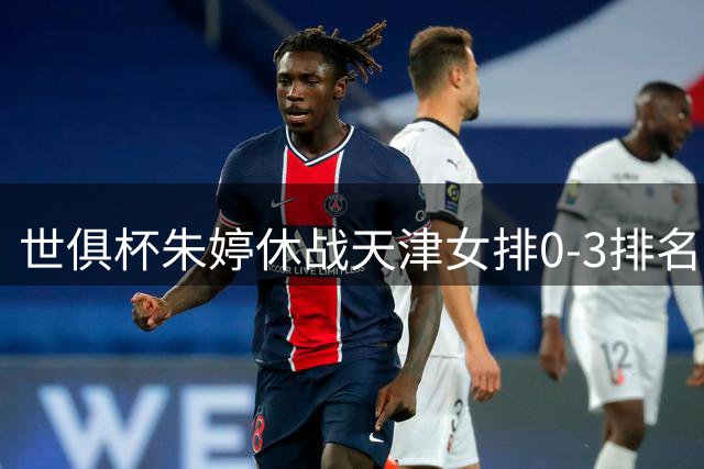 世俱杯朱婷休战天津女排0-3排名垫底 恒大获第七