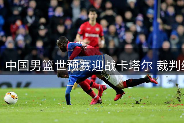 中国男篮世预赛迎战卡塔尔 裁判组合引关注