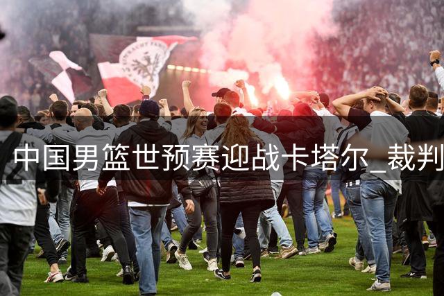 中国男篮世预赛迎战卡塔尔 裁判组合引关注
