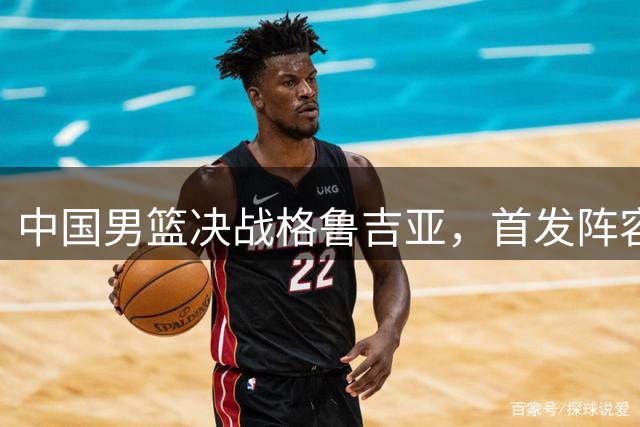 中国男篮决战格鲁吉亚，首发阵容大调整，高诗岩重磅回归又稳了