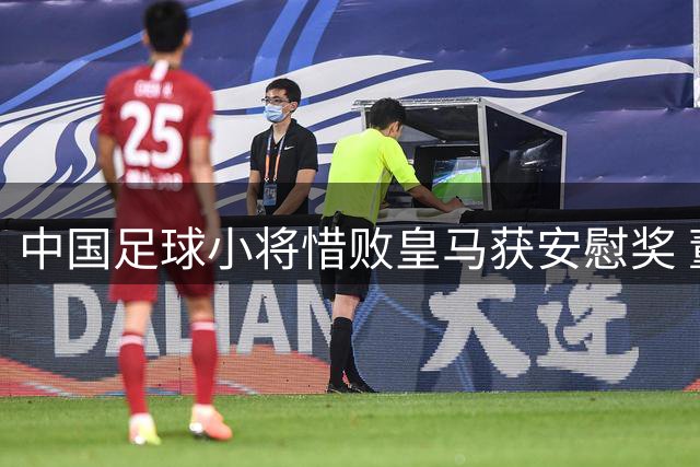 中国足球小将惜败皇马获安慰奖 董路怒怼质疑坚称战平巴萨正规军