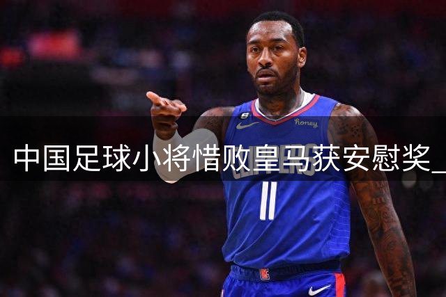 中国足球小将惜败皇马获安慰奖 董路怒怼质疑坚称战平巴萨正规军