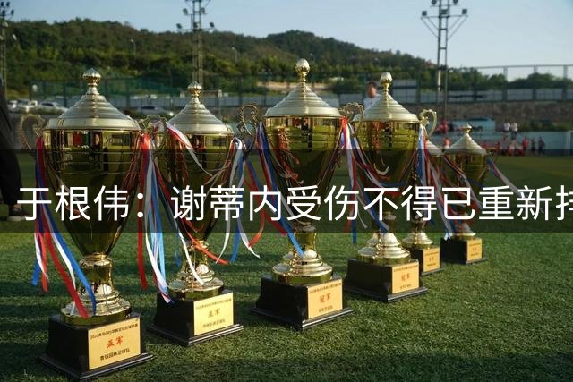 于根伟：谢蒂内受伤不得已重新排阵，天津队作风和精神非常重要