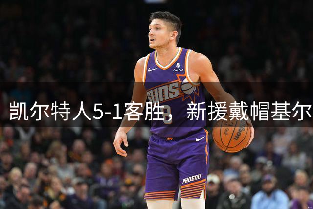 凯尔特人5-1客胜，新援戴帽基尔马诺克两连败丢9球