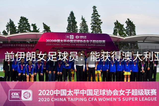 前伊朗女足球员：能获得澳大利亚国籍我感到非常自豪，感谢这份恩情