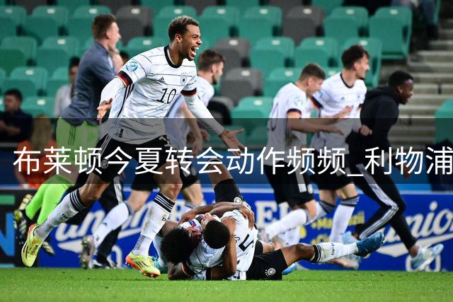 布莱顿今夏转会动作频频 利物浦求购明特遭拒
