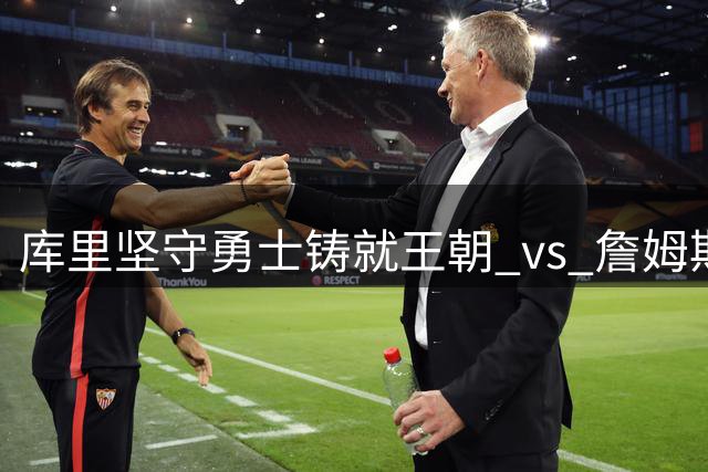 库里坚守勇士铸就王朝 vs 詹姆斯辗转四队夺冠 两种伟大如何定义？