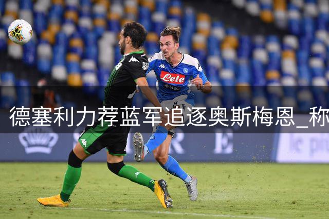 德塞利力荐蓝军追逐奥斯梅恩 称其能注入球队亟需血性