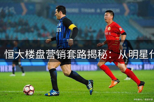 恒大楼盘营销套路揭秘：从明星代言到折扣陷阱