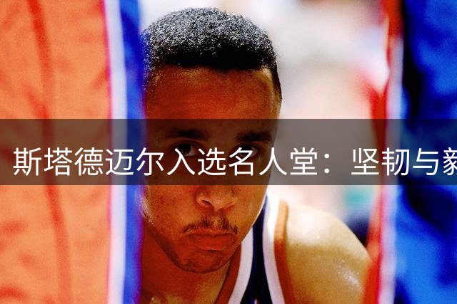 斯塔德迈尔入选名人堂：坚韧与毅力铺就成功之路