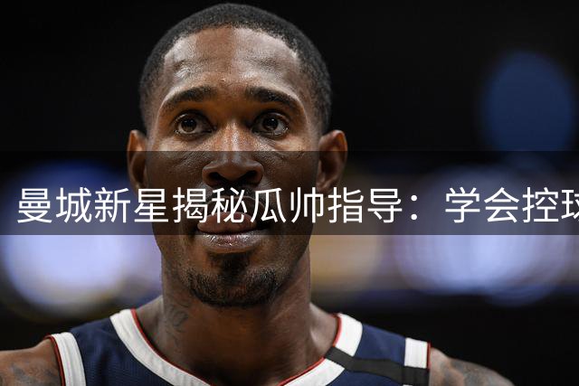 曼城新星揭秘瓜帅指导：学会控球节奏助我立足英超