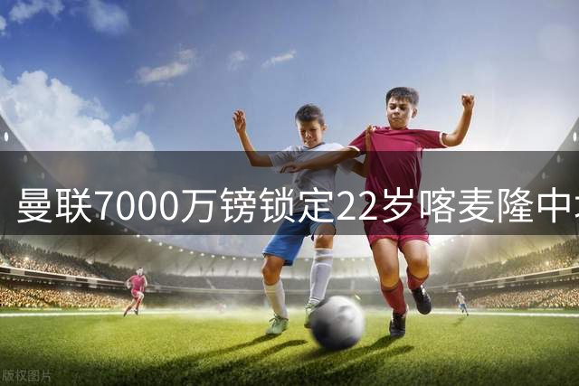 曼联7000万镑锁定22岁喀麦隆中场，巴莱巴能否补强新中场