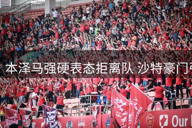 本泽马强硬表态拒离队 沙特豪门引援计划遇阻