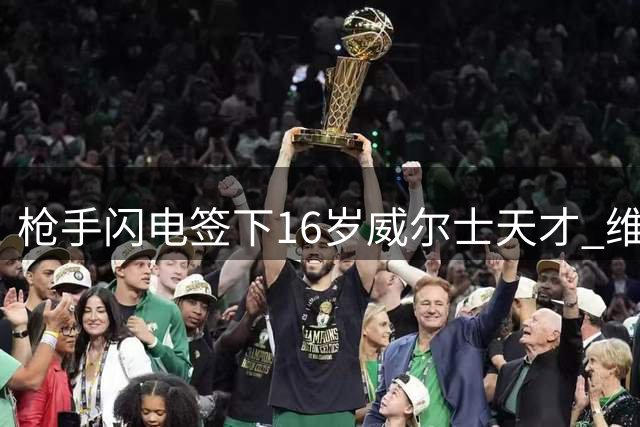 枪手闪电签下16岁威尔士天才 维尼修斯转会谈判仍在拉锯