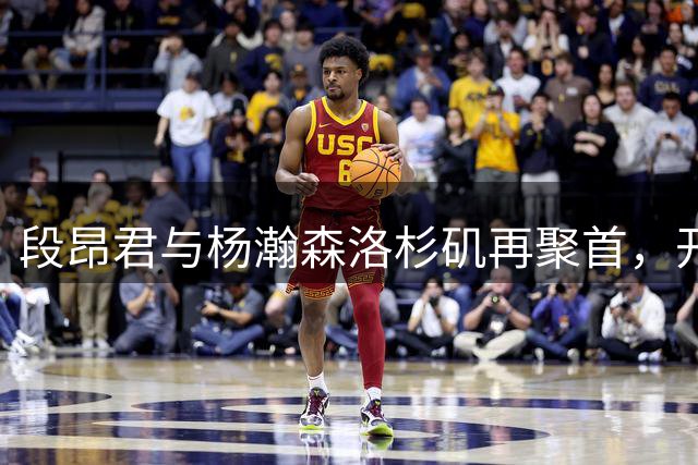 段昂君与杨瀚森洛杉矶再聚首，开启NBA级别力量特训