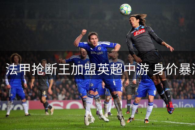 法甲抢断王加盟英超中游 身价暴涨引豪门关注