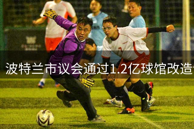 波特兰市议会通过1.2亿球馆改造计划 开拓者续约谈判启动