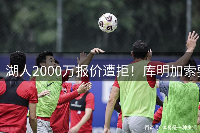 湖人2000万报价遭拒！库明加索要翻倍年薪致谈判破裂 勇士媒体暗讽经纪人策略
