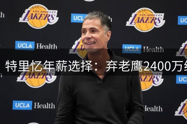 特里忆年薪选择：弃老鹰2400万终获独行侠5700万合约
