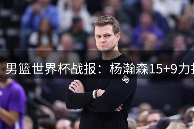 男篮世界杯战报：杨瀚森15+9力挫卡塔尔，八村29分领衔大胜