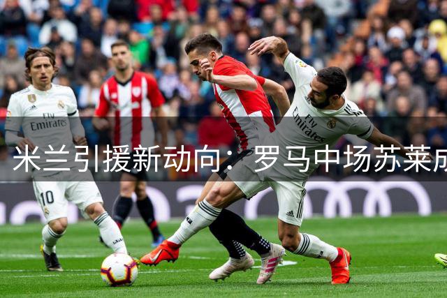 米兰引援新动向：罗马中场苏莱成阿莫林战术关键拼图
