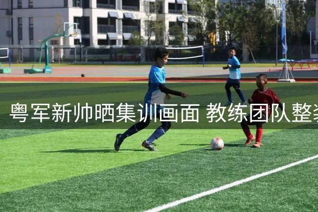 粤军新帅晒集训画面 教练团队整装待发