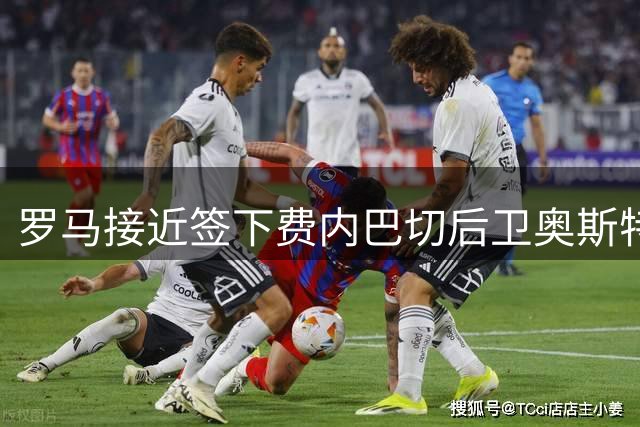 罗马接近签下费内巴切后卫奥斯特沃尔德 转会细节曝光