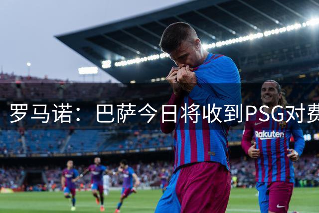 罗马诺：巴萨今日将收到PSG对费兰·托雷斯的正式报价