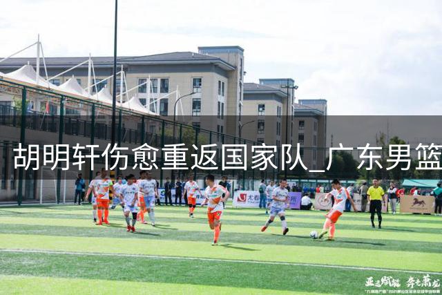 胡明轩伤愈重返国家队 广东男篮或重新评估交易方案