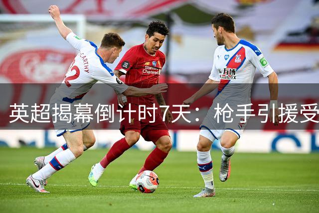 英超揭幕倒计时7天：枪手引援受挫 16岁小将迎机遇