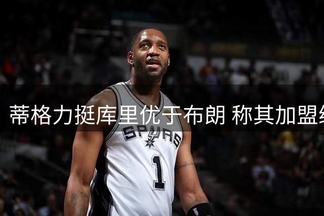 蒂格力挺库里优于布朗 称其加盟绿军可冲东决