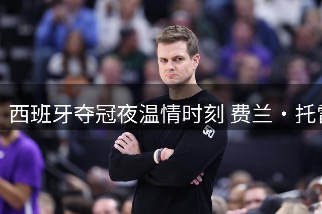 西班牙夺冠夜温情时刻 费兰·托雷斯与亲友共享荣耀瞬间