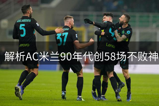 解析AC米兰90年代创58场不败神话的制胜密码