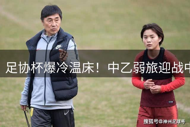 足协杯爆冷温床！中乙弱旅迎战中甲劲旅 孙薪凯领衔出战