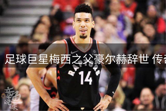 足球巨星梅西之父豪尔赫辞世 传奇背后的引路人落幕
