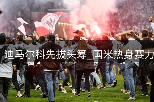 迪马尔科先拔头筹 国米热身赛力克尤文终结对手不败纪录
