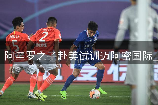 阿圭罗之子赴美试训迈阿密国际 青训合作或开启