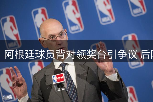 阿根廷球员背对领奖台引争议 后防大将解释：这是向球迷致谢的特殊方式