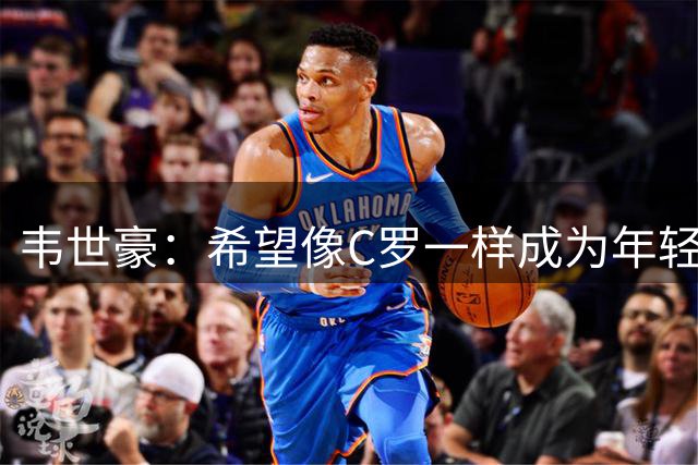 韦世豪：希望像C罗一样成为年轻球员的榜样
