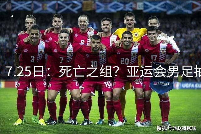 7.25日：死亡之组？亚运会男足抽签出炉：国足与伊朗朝鲜同组！将战阿联酋