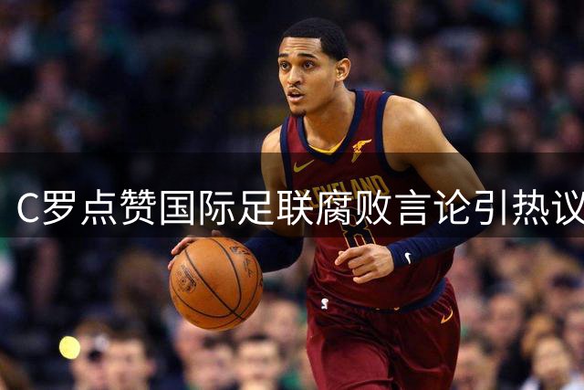 C罗点赞国际足联腐败言论引热议 梅西世界杯决赛之旅再添话题