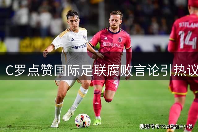 C罗点赞国际足联腐败言论引热议 梅西世界杯决赛之旅再添话题