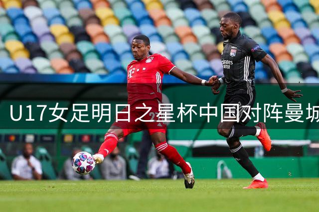 U17女足明日之星杯中国对阵曼城 首发名单出炉